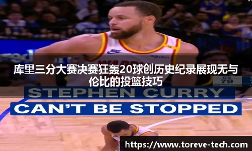 库里三分大赛决赛狂轰20球创历史纪录展现无与伦比的投篮技巧