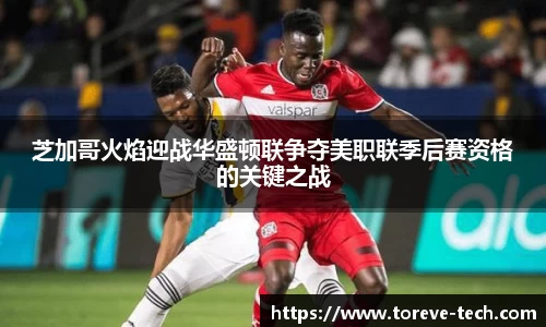 芝加哥火焰迎战华盛顿联争夺美职联季后赛资格的关键之战