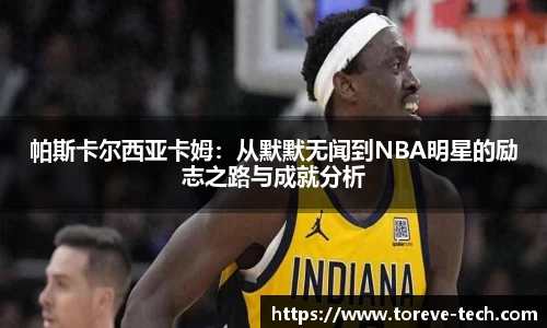 帕斯卡尔西亚卡姆：从默默无闻到NBA明星的励志之路与成就分析