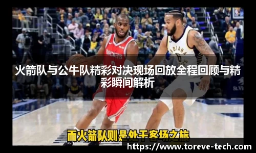 火箭队与公牛队精彩对决现场回放全程回顾与精彩瞬间解析