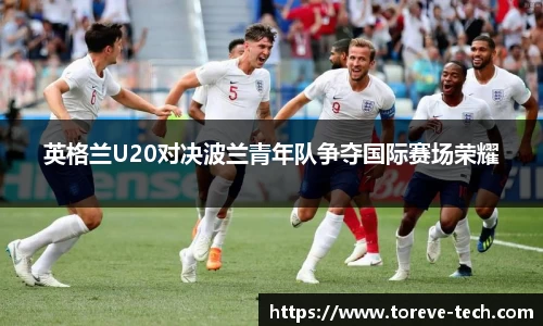英格兰U20对决波兰青年队争夺国际赛场荣耀
