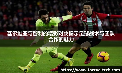 塞尔维亚与智利的精彩对决揭示足球战术与团队合作的魅力